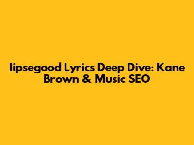 Iipsegood Lyrics Deep Dive: Kane Brown & Music SEO