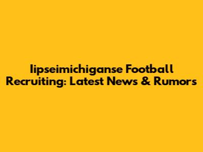 Iipseimichiganse Football Recruiting: Latest News & Rumors