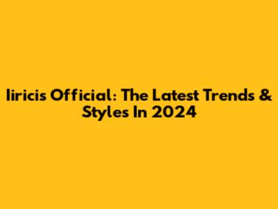 Iiricis Official: The Latest Trends & Styles In 2024