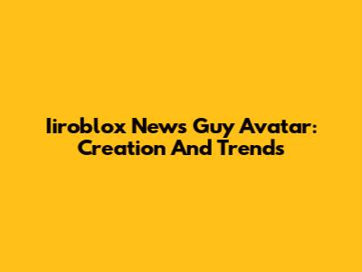 Iiroblox News Guy Avatar: Creation And Trends