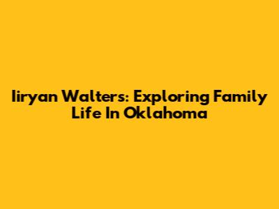 Iiryan Walters: Exploring Family Life In Oklahoma