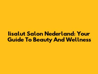 Iisalut Salon Nederland: Your Guide To Beauty And Wellness