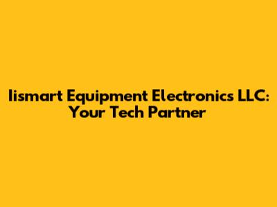 Iismart Equipment Electronics LLC: Your Tech Partner