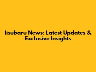 Iisubaru News: Latest Updates & Exclusive Insights