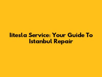 Iitesla Service: Your Guide To Istanbul Repair