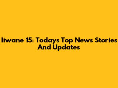 Iiwane 15: Today's Top News Stories And Updates