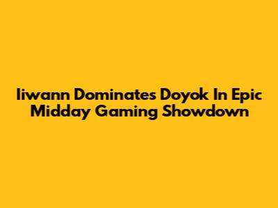 Iiwann Dominates Doyok In Epic Midday Gaming Showdown