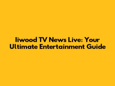 Iiwood TV News Live: Your Ultimate Entertainment Guide