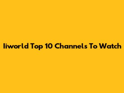 Iiworld Top 10 Channels To Watch