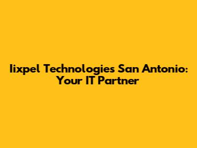 Iixpel Technologies San Antonio: Your IT Partner