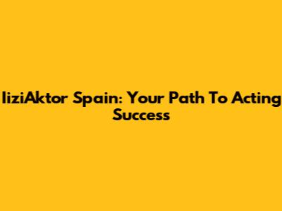 IiziAktor Spain: Your Path To Acting Success