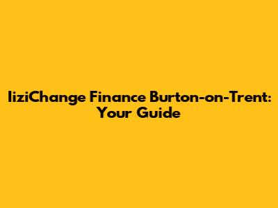 IiziChange Finance Burton-on-Trent: Your Guide