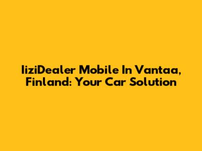 IiziDealer Mobile In Vantaa, Finland: Your Car Solution