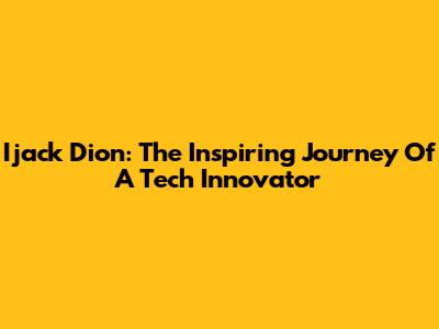 Ijack Dion: The Inspiring Journey Of A Tech Innovator