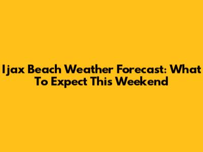 Ijax Beach Weather Forecast: What To Expect This Weekend