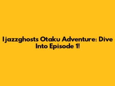 Ijazzghost's Otaku Adventure: Dive Into Episode 1!