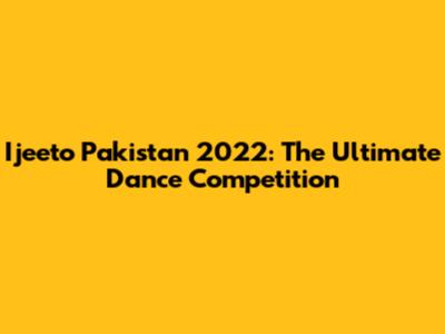 Ijeeto Pakistan 2022: The Ultimate Dance Competition