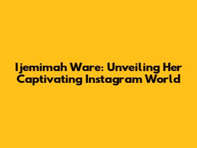 Ijemimah Ware: Unveiling Her Captivating Instagram World