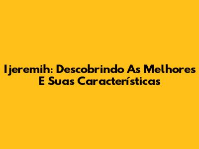 Ijeremih: Descobrindo As Melhores E Suas Características