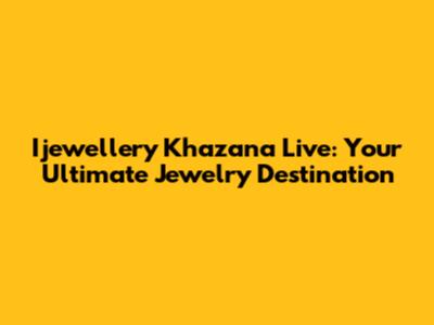 Ijewellery Khazana Live: Your Ultimate Jewelry Destination