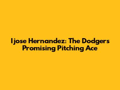 Ijose Hernandez: The Dodgers' Promising Pitching Ace