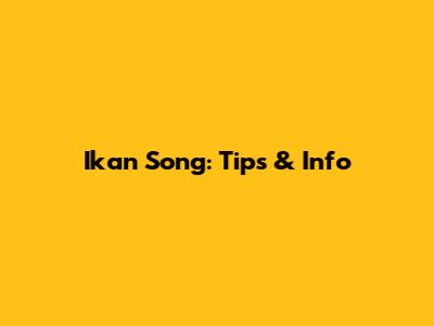 Ikan Song: Tips & Info
