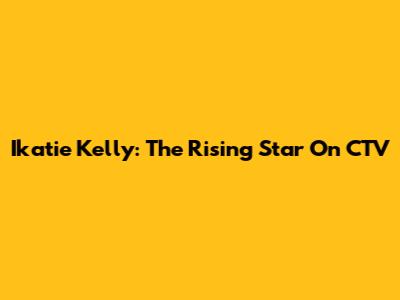 Ikatie Kelly: The Rising Star On CTV