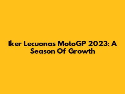 Iker Lecuona's MotoGP 2023: A Season Of Growth