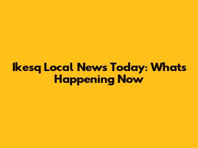 Ikesq Local News Today: What's Happening Now