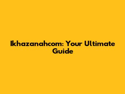 Ikhazanahcom: Your Ultimate Guide