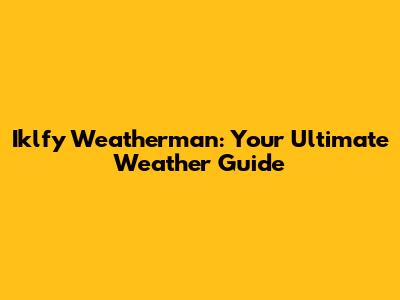 Iklfy Weatherman: Your Ultimate Weather Guide
