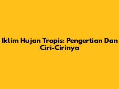 Iklim Hujan Tropis: Pengertian Dan Ciri-Cirinya