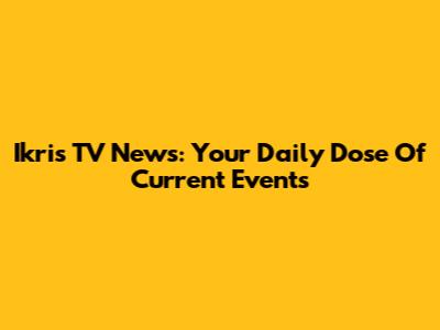 Ikris TV News: Your Daily Dose Of Current Events