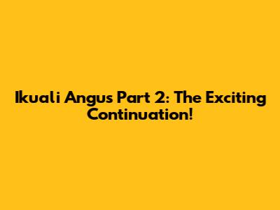 Ikuali Angus Part 2: The Exciting Continuation!