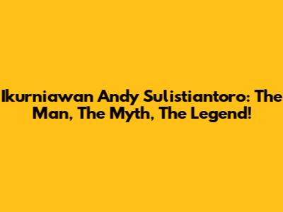Ikurniawan Andy Sulistiantoro: The Man, The Myth, The Legend!