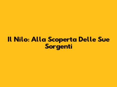 Il Nilo: Alla Scoperta Delle Sue Sorgenti