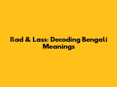 Ilad & Lass: Decoding Bengali Meanings