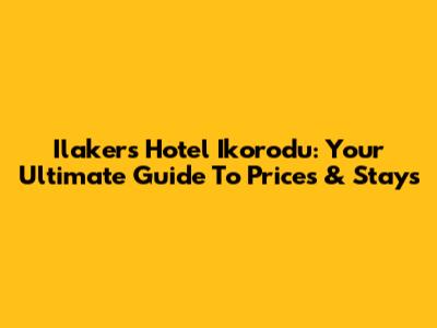 Ilakers Hotel Ikorodu: Your Ultimate Guide To Prices & Stays