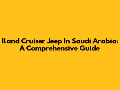 Iland Cruiser Jeep In Saudi Arabia: A Comprehensive Guide