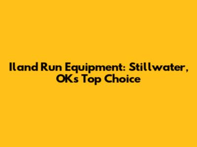 Iland Run Equipment: Stillwater, OK's Top Choice