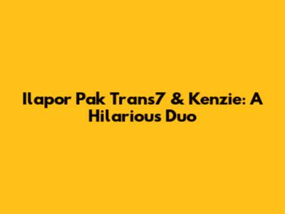 Ilapor Pak Trans7 & Kenzie: A Hilarious Duo