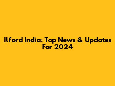 Ilford India: Top News & Updates For 2024