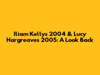 Iliam Kelly's 2004 & Lucy Hargreaves' 2005: A Look Back