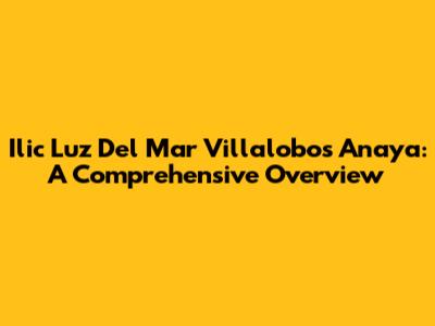 Ilic Luz Del Mar Villalobos Anaya: A Comprehensive Overview