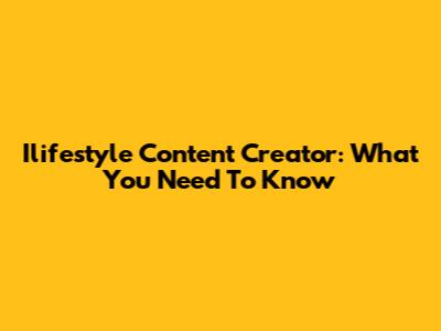 Ilifestyle Content Creator: What You Need To Know