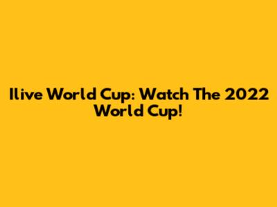 Ilive World Cup: Watch The 2022 World Cup!