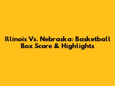 Illinois Vs. Nebraska: Basketball Box Score & Highlights