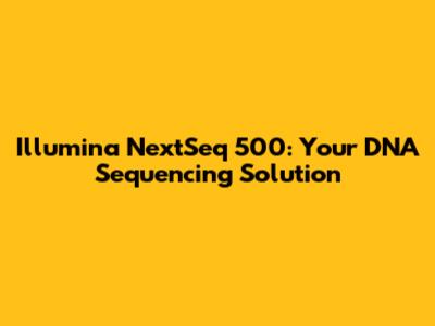 Illumina NextSeq 500: Your DNA Sequencing Solution