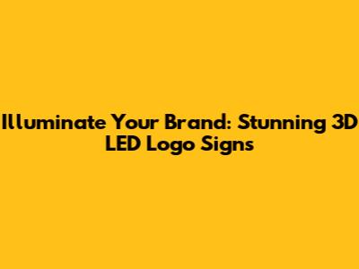 Illuminate Your Brand: Stunning 3D LED Logo Signs