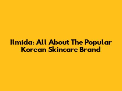 Ilmida: All About The Popular Korean Skincare Brand
